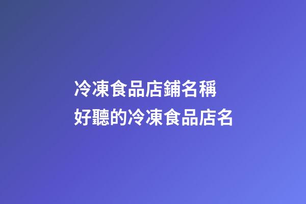 冷凍食品店鋪名稱 好聽的冷凍食品店名-第1張-店鋪起名-玄機派